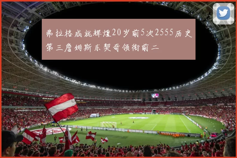 弗拉格成就辉煌20岁前5次2555历史第三詹姆斯东契奇领衔前二