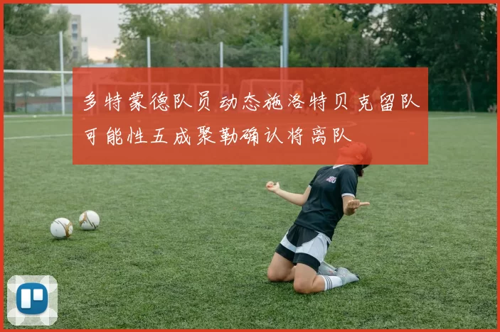 多特蒙德队员动态施洛特贝克留队可能性五成聚勒确认将离队