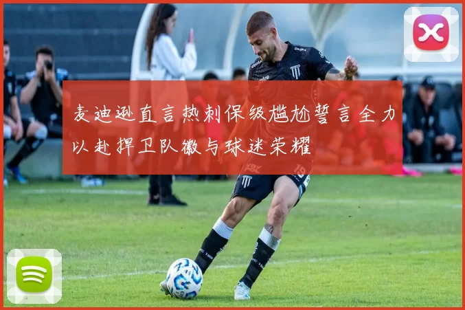 麦迪逊直言热刺保级尴尬誓言全力以赴捍卫队徽与球迷荣耀