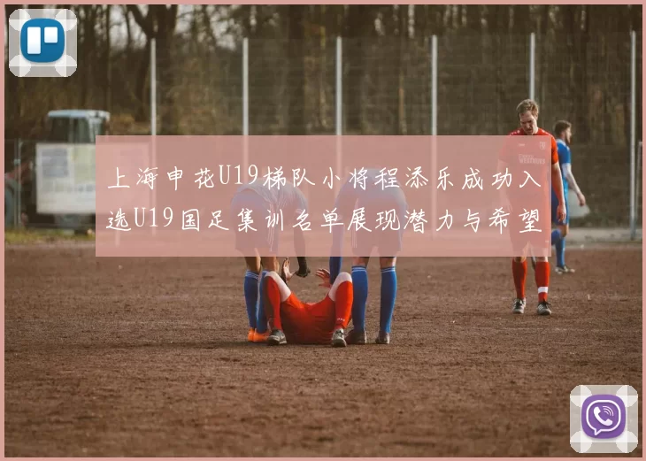上海申花U19梯队小将程添乐成功入选U19国足集训名单展现潜力与希望
