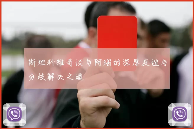 斯坦科维奇谈与阿瑙的深厚友谊与分歧解决之道