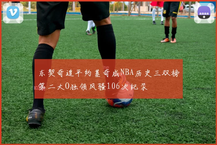 东契奇追平约基奇成NBA历史三双榜第二大O独领风骚106次纪录