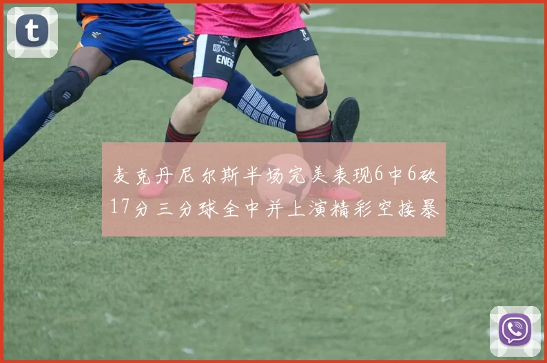 麦克丹尼尔斯半场完美表现6中6砍17分三分球全中并上演精彩空接暴扣