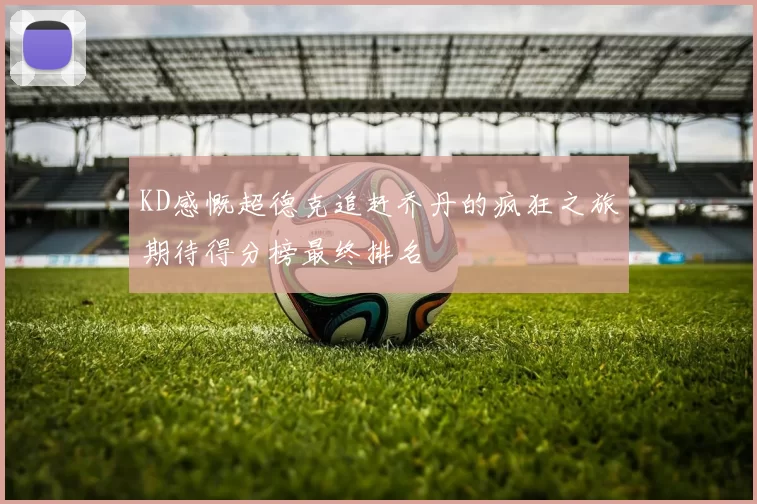 KD感慨超德克追赶乔丹的疯狂之旅期待得分榜最终排名
