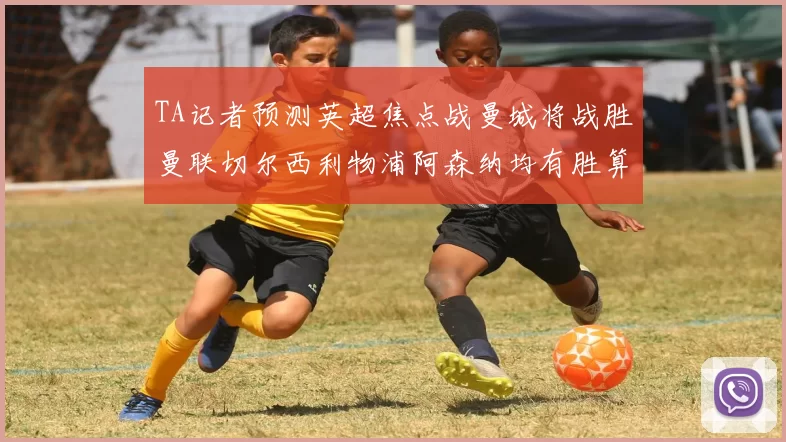 TA记者预测英超焦点战曼城将战胜曼联切尔西利物浦阿森纳均有胜算